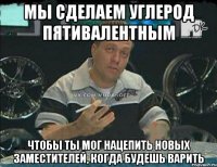 мы сделаем углерод пятивалентным чтобы ты мог нацепить новых заместителей, когда будешь варить