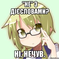 "не" з дієсловами? ні, нечув.