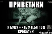 приветики я буду жить у тебя под кроватью