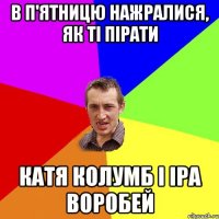 в п'ятницю нажралися, як ті пірати катя колумб і іра воробей