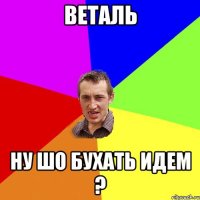 веталь ну шо бухать идем ?