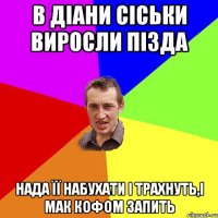 в діани сіськи виросли пізда нада її набухати і трахнуть,і мак кофом запить