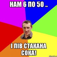 нам 6 по 50 .. і пів стакана сока!