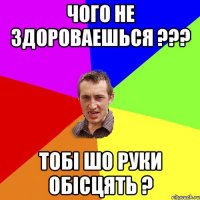 чого не здороваешься ??? тобі шо руки обісцять ?