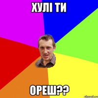 хулі ти ореш??