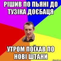 рішив по пьяні до тузіка доєбаця утром поїхав по нові штани