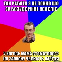 так рєбята я не поняв шо за бєзудєржне вєсєліє у когось мама стоматолог? ілі запасну чєлюсть імєїте?