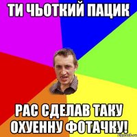 ти чьоткий пацик рас сделав таку охуенну фотачку!