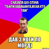 сказала шо слуха "тбили,кавабанга,жека кто там" дав з ноги по морді