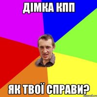 дімка кпп як твої справи?