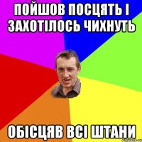 пойшов посцять і захотілось чихнуть обісцяв всі штани