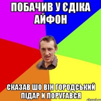 побачив у єдіка айфон сказав шо він городський підар и поругався