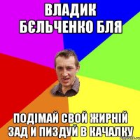 владик бєльченко бля подімай свой жирній зад и пиздуй в качалку