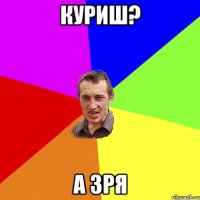 куриш? а зря