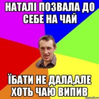 наталі позвала до себе на чай їбати не дала,але хоть чаю випив