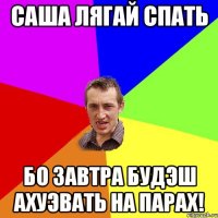 саша лягай спать бо завтра будэш ахуэвать на парах!