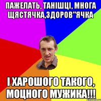 пажелать, танішці, многа щястячка,здоров"ячка і харошого такого, моцного мужика!!!