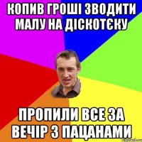 копив гроші зводити малу на діскотєку пропили все за вечір з пацанами