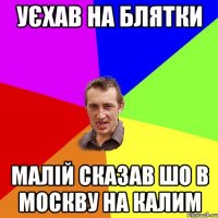 уєхав на блятки малій сказав шо в москву на калим