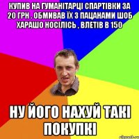 купив на гуманітарці спартівки за 20 грн . обмивав їх з пацанами шоб харашо носілісь , влетів в 150 ну його нахуй такі покупкі