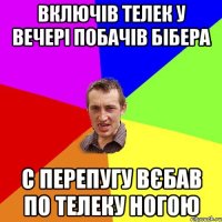 включів телек у вечері побачів бібера с перепугу вєбав по телеку ногою