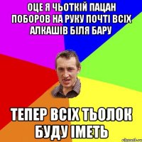 оце я чьоткiй пацан поборов на руку почтi всiх алкашiв бiля бару тепер всiх тьолок буду iметь