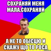 сохраняй меня мала,сохраняй а не то обісцю и скажу що то роса