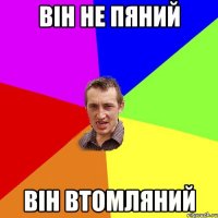 він не пяний він втомляний