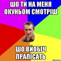 шо ти на меня окуньом смотріш шо вйобіч прапісать