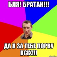 бля! братан!!! да я за тебе порву всіх!!!