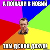 а поїхали в новий там дєвок дахуя!