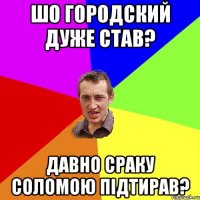 шо городский дуже став? давно сраку соломою підтирав?