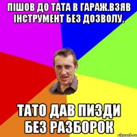 пішов до тата в гараж.взяв інструмент без дозволу. тато дав пизди без разборок