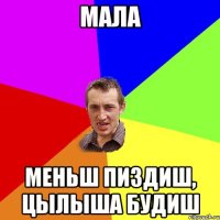 мала меньш пиздиш, цылыша будиш