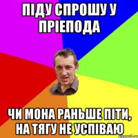 піду спрошу у пріепода чи мона раньше піти, на тягу не успіваю