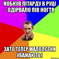 йобнув пітарду в руці - одірвало пів ногтя зато тепер малолєтки уважають!