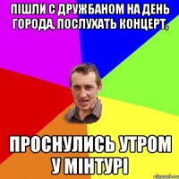 пішли с дружбаном на день города, послухать концерт, проснулись утром у мінтурі