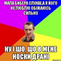 мала бибера слухае,а я його не люблю обіжаюсь сильно ну і шо, шо в мене носки драні