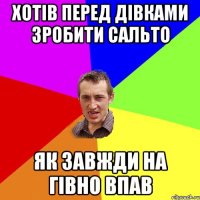 хотів перед дівками зробити сальто як завжди на гівно впав