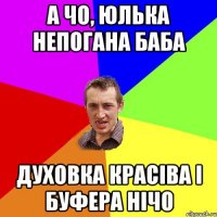 а чо, юлька непогана баба духовка красіва і буфера нічо