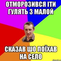 отморозився іти гулять з малой сказав шо поїхав на село