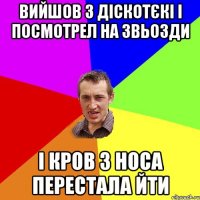 вийшов з діскотєкі і посмотрел на звьозди і кров з носа перестала йти