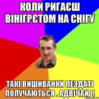 коли ригаєш вінігрєтом на снігу такі вишиванки пездаті получаються . адвічаю !