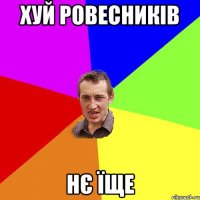 хуй ровесників нє їще