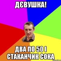 дєвушка! два по 50 і стаканчик сока