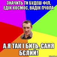 значить ти будеш філ, едік космос, вадік пчола а я так і бить, саня бєлий!