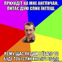 приходїт ка мне англичан, питає дую спик їнгліш, я ему, щас як дам в їбало то буде тобі спикингліш бідло