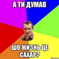 а ти думав шо жизнь це сахар?