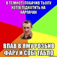 в тємноті побачив тьолу хотів підкотить на карпачах впав в яму розбив фару й собі табло