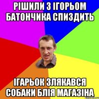 рішили з ігорьом батончика спиздить ігарьок злякався собаки блія магазіна